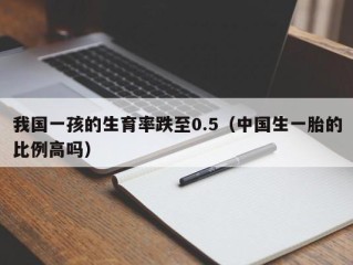 我国一孩的生育率跌至0.5（中国生一胎的比例高吗）