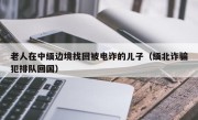 老人在中缅边境找回被电诈的儿子（缅北诈骗犯排队回国）