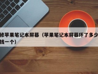 修苹果笔记本屏幕（苹果笔记本屏幕坏了多少钱一个）