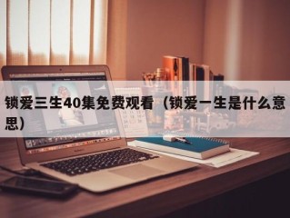 锁爱三生40集免费观看（锁爱一生是什么意思）