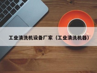 工业清洗机设备厂家（工业清洗机器）