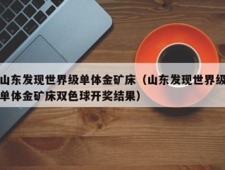 山东发现世界级单体金矿床（山东发现世界级单体金矿床双色球开奖结果）