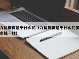 九价疫苗是干什么的（九价疫苗是干什么的多少钱一针）