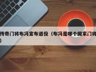传奇门将布冯宣布退役（布冯是哪个国家门将）