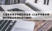 人流手术多少天做比较适合（人流手术多少天做比较适合杭州红房子医院）
