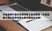 半是蜜糖半是伤免费观看全集完整版（半是蜜糖半是伤免费观看全集完整版抢先看）