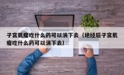 子宫肌瘤吃什么药可以消下去（绝经后子宫肌瘤吃什么药可以消下去）