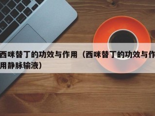 西咪替丁的功效与作用（西咪替丁的功效与作用静脉输液）