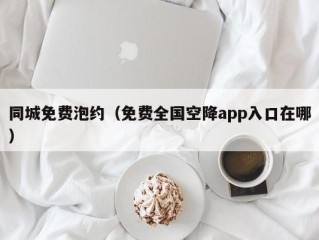 同城免费泡约（免费全国空降app入口在哪）