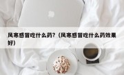 风寒感冒吃什么药?（风寒感冒吃什么药效果好）