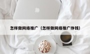 怎样做网络推广（怎样做网络推广挣钱）