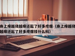 身上痒越挠越痒还起了好多疙瘩（身上痒越挠越痒还起了好多疙瘩挂什么科）