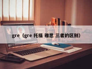 gre（gre 托福 雅思 三者的区别）