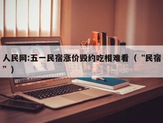 人民网:五一民宿涨价毁约吃相难看（“民宿”）
