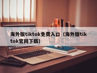 海外版tiktok免费入口（海外版tiktok官网下载）