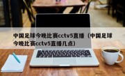 中国足球今晚比赛cctv5直播（中国足球今晚比赛cctv5直播几点）