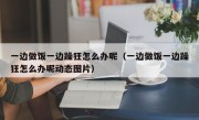 一边做饭一边躁狂怎么办呢（一边做饭一边躁狂怎么办呢动态图片）