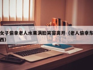 女子偷拿老人水果满脸笑容离开（老人偷拿东西）