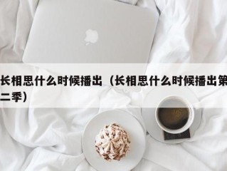 长相思什么时候播出（长相思什么时候播出第二季）