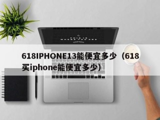 618IPHONE13能便宜多少（618买iphone能便宜多少）