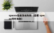 spacex星舰发射失败（星舰 spacex何时发射）