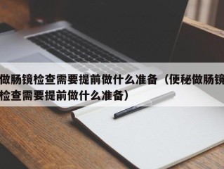 做肠镜检查需要提前做什么准备（便秘做肠镜检查需要提前做什么准备）