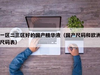 一区二三区好的国产精华液（国产尺码和欧洲尺码表）