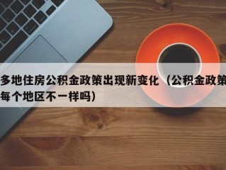 多地住房公积金政策出现新变化（公积金政策每个地区不一样吗）