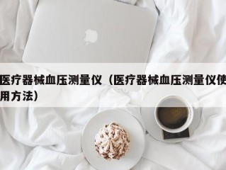 医疗器械血压测量仪（医疗器械血压测量仪使用方法）
