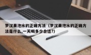 罗汉果泡水的正确方法（罗汉果泡水的正确方法是什么,一天喝多少合适?）