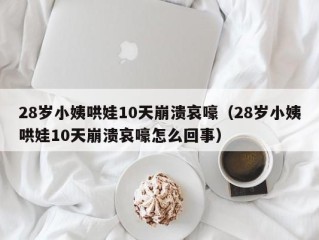 28岁小姨哄娃10天崩溃哀嚎（28岁小姨哄娃10天崩溃哀嚎怎么回事）