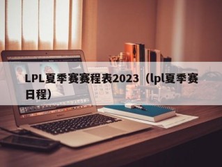LPL夏季赛赛程表2023（lpl夏季赛日程）