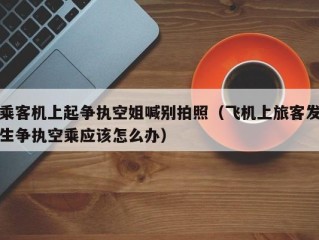 乘客机上起争执空姐喊别拍照（飞机上旅客发生争执空乘应该怎么办）