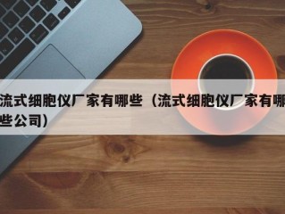 流式细胞仪厂家有哪些（流式细胞仪厂家有哪些公司）
