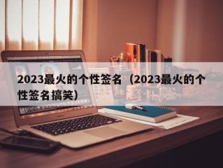 2023最火的个性签名（2023最火的个性签名搞笑）