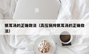 银耳汤的正确做法（高压锅炖银耳汤的正确做法）