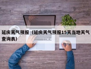 延庆天气预报（延庆天气预报15天当地天气查询表）