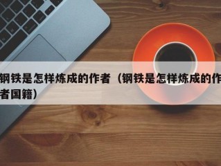钢铁是怎样炼成的作者（钢铁是怎样炼成的作者国籍）