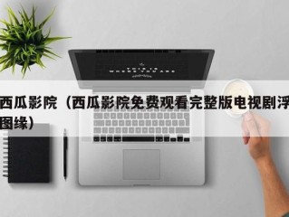 西瓜影院（西瓜影院免费观看完整版电视剧浮图缘）