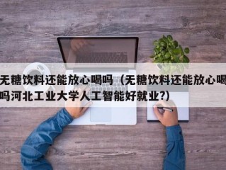 无糖饮料还能放心喝吗（无糖饮料还能放心喝吗河北工业大学人工智能好就业?）