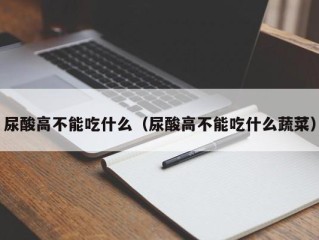 尿酸高不能吃什么（尿酸高不能吃什么蔬菜）