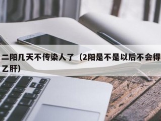 二阳几天不传染人了（2阳是不是以后不会得乙肝）