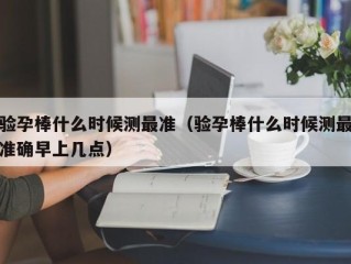 验孕棒什么时候测最准（验孕棒什么时候测最准确早上几点）