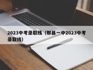 2023中考录取线（郫县一中2023中考录取线）