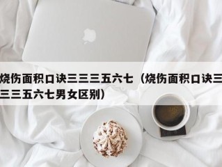 烧伤面积口诀三三三五六七（烧伤面积口诀三三三五六七男女区别）