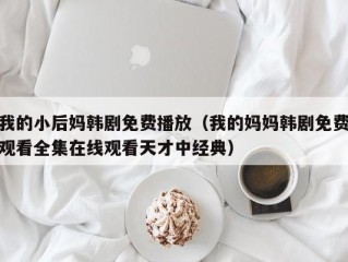 我的小后妈韩剧免费播放（我的妈妈韩剧免费观看全集在线观看天才中经典）
