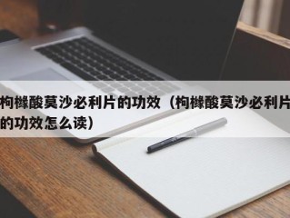 枸橼酸莫沙必利片的功效（枸橼酸莫沙必利片的功效怎么读）