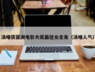 汤唯获亚洲电影大奖最佳女主角（汤唯人气）
