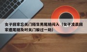 女子回家忘关门陌生男尾随闯入（女子凌晨回家遭尾随及时关门躲过一劫）