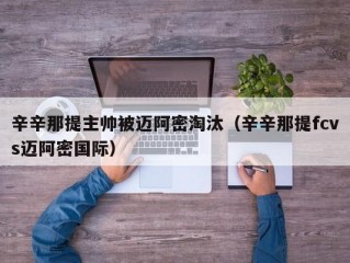 辛辛那提主帅被迈阿密淘汰（辛辛那提fcvs迈阿密国际）